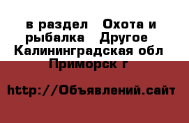  в раздел : Охота и рыбалка » Другое . Калининградская обл.,Приморск г.